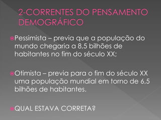 Pessimista – previa que a população do
mundo chegaria a 8,5 bilhões de
habitantes no fim do século XX;
Otimista – previa para o fim do século XX
uma população mundial em torno de 6,5
bilhões de habitantes.
QUAL ESTAVA CORRETA?
 