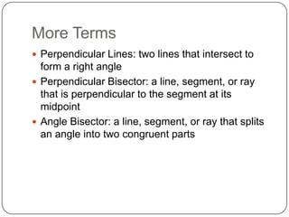 More Terms
 Perpendicular Lines: two lines that intersect to

form a right angle
 Perpendicular Bisector: a line, segment, or ray
that is perpendicular to the segment at its
midpoint
 Angle Bisector: a line, segment, or ray that splits
an angle into two congruent parts

 