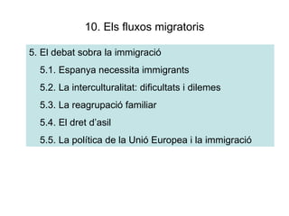 10. Els fluxos migratoris 5. El debat sobra la immigració 5.1. Espanya necessita immigrants 5.2. La interculturalitat: dificultats i dilemes 5.3. La reagrupació familiar 5.4. El dret d’asil 5.5. La política de la Unió Europea i la immigració 