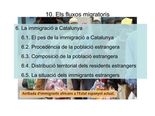 10. Els fluxos migratoris 6. La immigració a Catalunya 6.1. El pes de la immigració a Catalunya 6.2. Procedència de la població estrangera 6.3. Composició de la població estrangera 6.4. Distribució territorial dels residents estrangers 6.5. La situació dels immigrants estrangers 