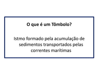 O que é um Tômbolo?
Istmo formado pela acumulação de
sedimentos transportados pelas
correntes marítimas

 