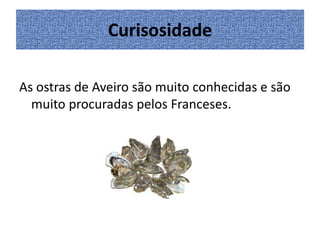 Curisosidade
As ostras de Aveiro são muito conhecidas e são
muito procuradas pelos Franceses.

 