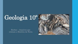 Geologia 10º
Rochas – Arquivos que
relatam a História da Terra
 