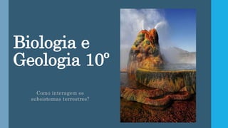 Biologia e
Geologia 10º
Como interagem os
subsistemas terrestres?
 