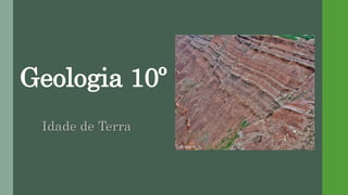 Geologia 10º
Idade de Terra
 