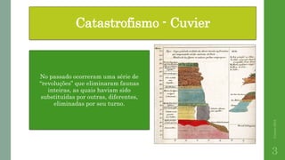 Catastrofismo - Cuvier
No passado ocorreram uma série de
“revoluções” que eliminaram faunas
inteiras, as quais haviam sido
substituídas por outras, diferentes,
eliminadas por seu turno.
Correia2015
3
 