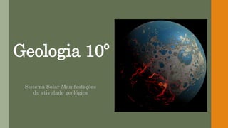 Geologia 10º
Sistema Solar Manifestações
da atividade geológica
 