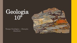 Geologia
10º
Tempo Geológico – Datação
Absoluta
 