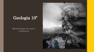 Geologia 10º
Minimização de riscos
vulcânicos
 
