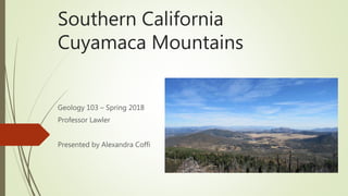 Southern California
Cuyamaca Mountains
Geology 103 – Spring 2018
Professor Lawler
Presented by Alexandra Coffi
 