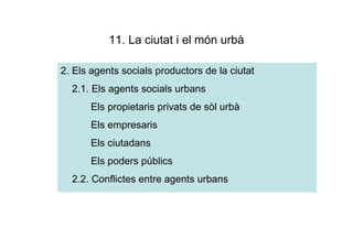 11. La ciutat i el món urbà

2. Els agents socials productors de la ciutat
  2.1. Els agents socials urbans
       Els propietaris privats de sòl urbà
       Els empresaris
       Els ciutadans
       Els poders públics
  2.2. Conflictes entre agents urbans
 
