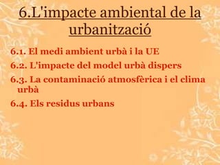 6.L'impacte ambiental de la
        urbanització
6.1. El medi ambient urbà i la UE
6.2. L'impacte del model urbà dispers
6.3. La contaminació atmosfèrica i el clima
 urbà
6.4. Els residus urbans
 