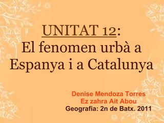 UNITAT 12:
 El fenomen urbà a
Espanya i a Catalunya
         Denise Mendoza Torres
            Ez zahra Ait Abou
        Geografia: 2n de Batx. 2011
 