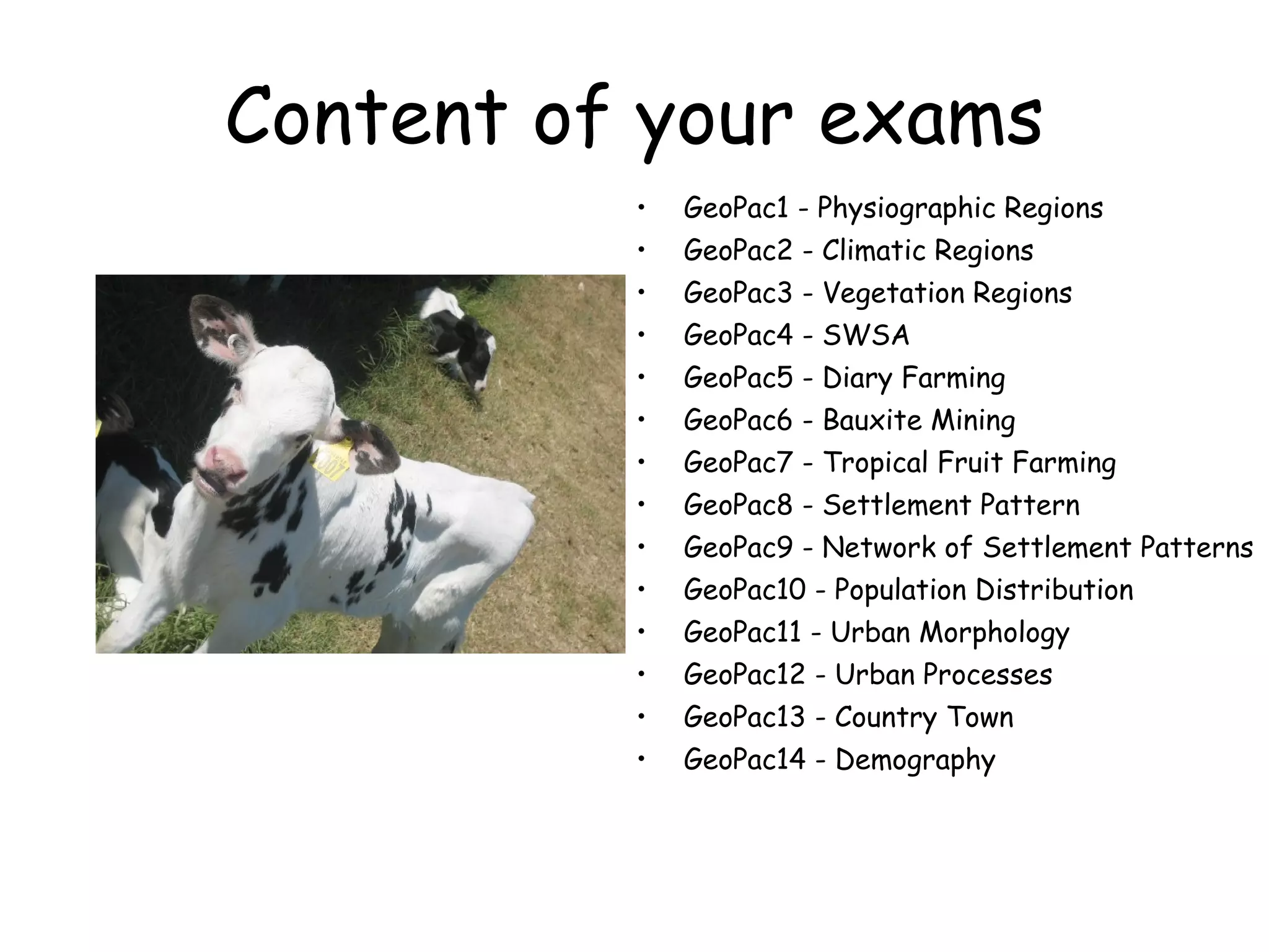 Content of your exams GeoPac1 - Physiographic Regions GeoPac2 - Climatic Regions GeoPac3 - Vegetation Regions GeoPac4 - SWSA GeoPac5 - Diary Farming GeoPac6 - Bauxite Mining GeoPac7 - Tropical Fruit Farming GeoPac8 - Settlement Pattern GeoPac9 - Network of Settlement Patterns GeoPac10 - Population Distribution GeoPac11 - Urban Morphology GeoPac12 - Urban Processes GeoPac13 - Country Town GeoPac14 - Demography  
