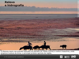 MICHAEL S. YAMASHITA/CORBIS

Relevo
e hidrografia

O Mekong nasce nas grandes altitudes do planalto do Tibete (China) e corta a Indochina, onde
propicia a cultura do arroz, o principal produto agrícola da região.
1 O continente asiático

X SAIR
SAIR

 