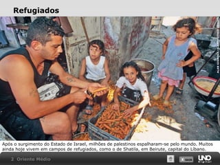ALAN GIGNOUX/ALAMY/OTHER IMAGES

Refugiados

Após o surgimento do Estado de Israel, milhões de palestinos espalharam-se pelo mundo. Muitos
ainda hoje vivem em campos de refugiados, como o de Shatila, em Beirute, capital do Líbano.
2 Oriente Médio

X SAIR
SAIR

 