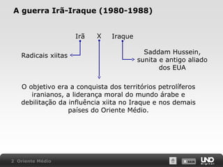 A guerra Irã-Iraque (1980-1988)
Irã
Radicais xiitas

X

Iraque
Saddam Hussein,
sunita e antigo aliado
dos EUA

O objetivo era a conquista dos territórios petrolíferos
iranianos, a liderança moral do mundo árabe e
debilitação da influência xiita no Iraque e nos demais
países do Oriente Médio.

2 Oriente Médio

X SAIR
SAIR

 