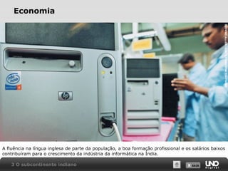 INDRANIL MUKHERJEE/AFP/GETTY IMAGES

Economia

A fluência na língua inglesa de parte da população, a boa formação profissional e os salários baixos
contribuíram para o crescimento da indústria da informática na Índia.
3 O subcontinente indiano

X SAIR
SAIR

 