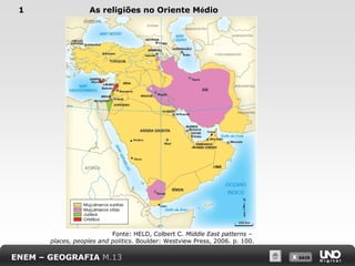 1

As religiões no Oriente Médio

Fonte: HELD, Colbert C. Middle East patterns –
places, peoples and politics. Boulder: Westview Press, 2006. p. 100.

ENEM – GEOGRAFIA M.13

X SAIR
SAIR

 