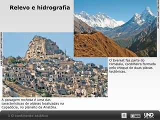 PAUL PRESCOTT/SHUTTERSTOCK

JÖRG JAHN/SHUTTERSTOCK

Relevo e hidrografia

O Everest faz parte do
Himalaia, cordilheira formada
pelo choque de duas placas
tectônicas.

A paisagem rochosa é uma das
características de aldeias localizadas na
Capadócia, no planalto da Anatólia.
1 O continente asiático

X SAIR
SAIR

 