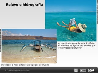 GUILLERMO GARCIA/SHUTTERSTOCK

RUSSELL KORD/ALAMY/OTHER IMAES

Relevo e hidrografia

No mar Morto, entre Israel e Jordânia,
a salinidade da água é tão elevada que
torna impossível afundar.

Indonésia, o mais extenso arquipélago do mundo
1 O continente asiático

X SAIR
SAIR

 
