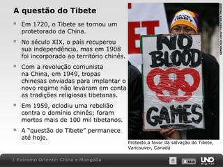 SAMDCRUZ/SHUTTERSTOCK IMAGES

A questão do Tibete



Em 1720, o Tibete se tornou um
protetorado da China.



No século XIX, o país recuperou
sua independência, mas em 1908
foi incorporado ao território chinês.



Com a revolução comunista
na China, em 1949, tropas
chinesas enviadas para implantar o
novo regime não levaram em conta
as tradições religiosas tibetanas.



Em 1959, eclodiu uma rebelião
contra o domínio chinês; foram
mortos mais de 100 mil tibetanos.



A “questão do Tibete” permanece
até hoje.

1 Extremo Oriente: China e Mongólia

Protesto a favor da salvação do Tibete,
Vancouver, Canadá
X SAIR
SAIR

 