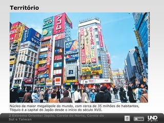 JEAN-MARC CHARLES/IMAGEPLUS

Território

Núcleo da maior megalópole do mundo, com cerca de 35 milhões de habitantes,
Tóquio é a capital do Japão desde o início do século XVII.
2 Extremo Oriente: Japão, Coreia do Norte, Coreia do
Sul e Taiwan

X SAIR
SAIR

 