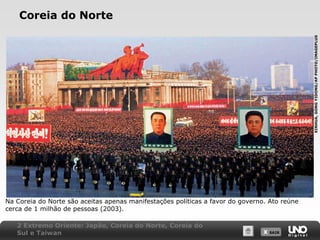 XINHUA, GONG YIDONG/AP PHOTO/IMAGEPLUS

Coreia do Norte

Na Coreia do Norte são aceitas apenas manifestações políticas a favor do governo. Ato reúne
cerca de 1 milhão de pessoas (2003).
2 Extremo Oriente: Japão, Coreia do Norte, Coreia do
Sul e Taiwan

X SAIR
SAIR

 