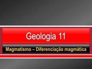     
Magmatismo – Diferenciação magmática
 