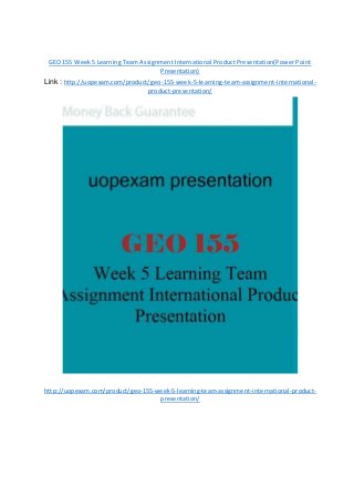 GEO 155 Week 5 Learning Team Assignment International Product Presentation(Power Point
Presentation)
Link : http://uopexam.com/product/geo-155-week-5-learning-team-assignment-international-
product-presentation/
http://uopexam.com/product/geo-155-week-5-learning-team-assignment-international-product-
presentation/
 