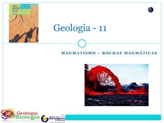 Geologia - 11

 MAGMATISMO – ROCHAS MAGMÁTICAS
 