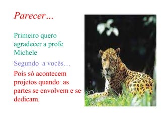 Parecer…
Primeiro quero
agradecer a profe
Michele
Segundo a vocês…
Pois só acontecem
projetos quando as
partes se envolvem e se
dedicam.
 