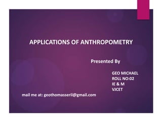 APPLICATIONS OF ANTHROPOMETRY
Presented By
GEO MICHAEL
ROLL NO:02
IE & M
VJCET
mail me at: geothomasseril@gmail.com

 