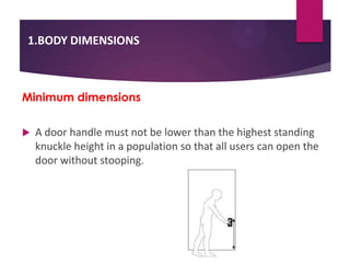 1.BODY DIMENSIONS

Minimum dimensions


A door handle must not be lower than the highest standing
knuckle height in a population so that all users can open the
door without stooping.

 