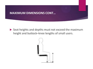 MAXIMUM DIMENSIONS CONT…



Seat heights and depths must not exceed the maximum
height and buttock–knee lengths of small users.

 