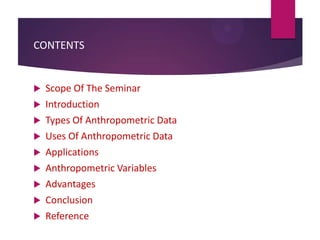 CONTENTS

Scope Of The Seminar
 Introduction
 Types Of Anthropometric Data
 Uses Of Anthropometric Data
 Applications
 Anthropometric Variables
 Advantages
 Conclusion
 Reference


 