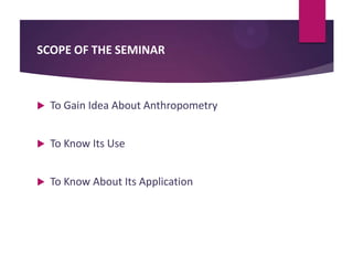 SCOPE OF THE SEMINAR



To Gain Idea About Anthropometry



To Know Its Use



To Know About Its Application

 