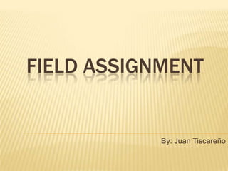 Field Assignment By: Juan Tiscareño 