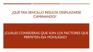 ¿QUÉ TAN SENCILLO RESULTA DESPLAZARSE
CAMINANDO?
¿CUÁLES CONSIDERAS QUE SON LOS FACTORES QUE
PERMITEN ESA MOVILIDAD?
 