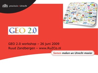 GEO 2.0 GEO 2.0 workshop – 26 juni 2009 Ruud Zandbergen – www.RuZCo.nl 