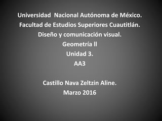 Universidad Nacional Autónoma de México.
Facultad de Estudios Superiores Cuautitlán.
Diseño y comunicación visual.
Geometría ll
Unidad 3.
AA3
Castillo Nava Zeltzin Aline.
Marzo 2016
 