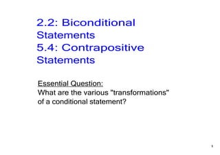 2.2: Biconditional 
Statements
5.4: Contrapositive 
Statements

Essential Question:
What are the various "transformations" 
of a conditional statement?




                                          1
 