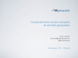 Comparatif entre certains entrepôts
           de données géospatiales


                           simon mercier
                 smercier@mgeospatial.com
                          @simonmercier



               Géomatique 2011 - Montréal
 