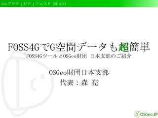 Geoアクティビティフェスタ 2013/11

FOSS4GでG空間データも超簡単
FOSS4GツールとOSGeo財団 日本支部のご紹介

OSGeo財団日本支部
代表：森 亮

 