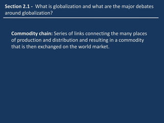 Commodity chain: Series of links connecting the many places
of production and distribution and resulting in a commodity
that is then exchanged on the world market.
Section 2.1 - What is globalization and what are the major debates
around globalization?
 