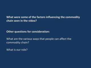 What were some of the factors influencing the commodity
chain seen in the video?
Other questions for consideration:
What are the various ways that people can affect the
commodity chain?
What is our role?
 