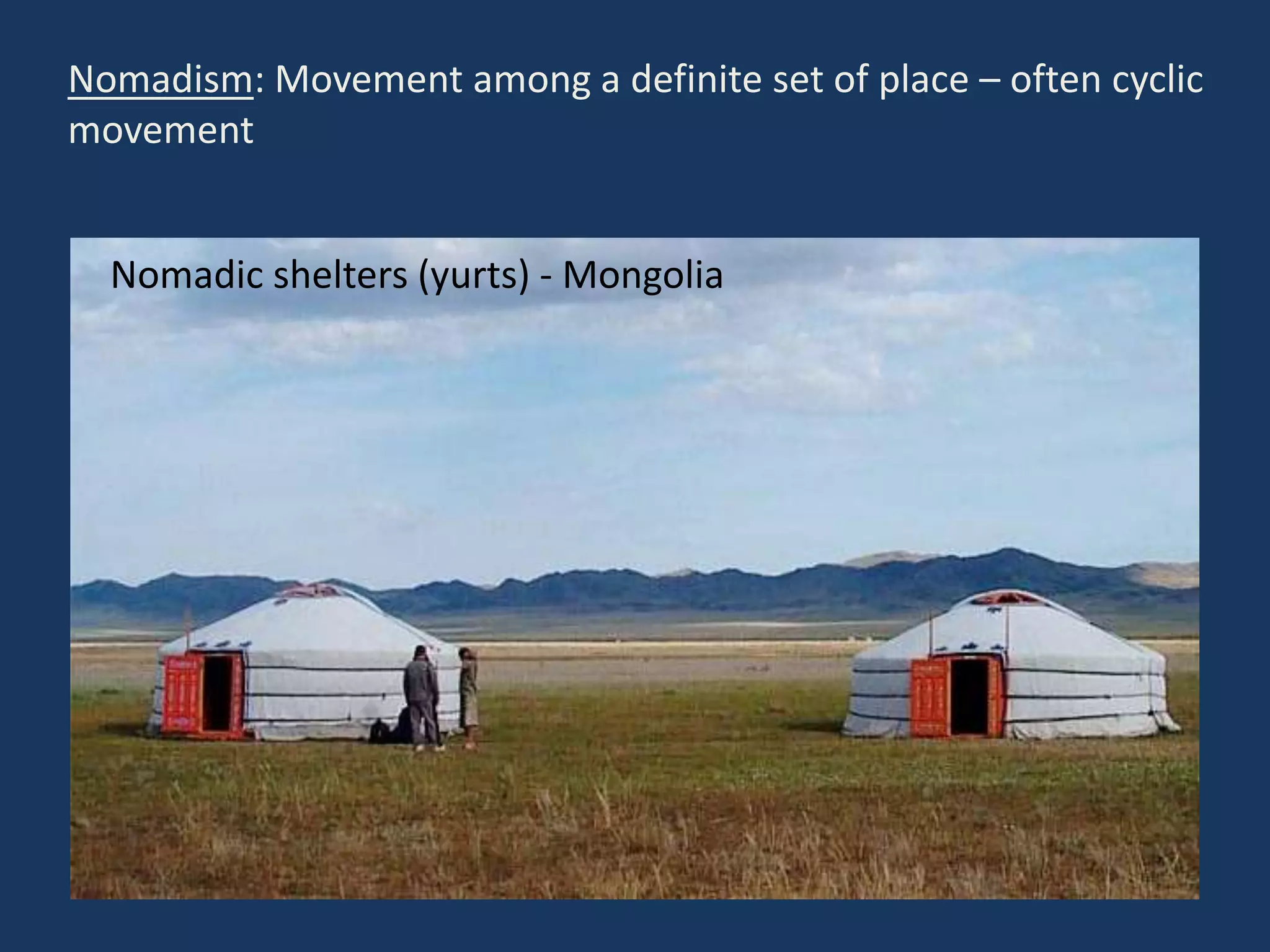 Nomadism: Movement among a definite set of place – often cyclic
movement
Nomadic shelters (yurts) - Mongolia
 
