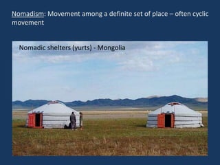 Nomadism: Movement among a definite set of place – often cyclic
movement
Nomadic shelters (yurts) - Mongolia
 