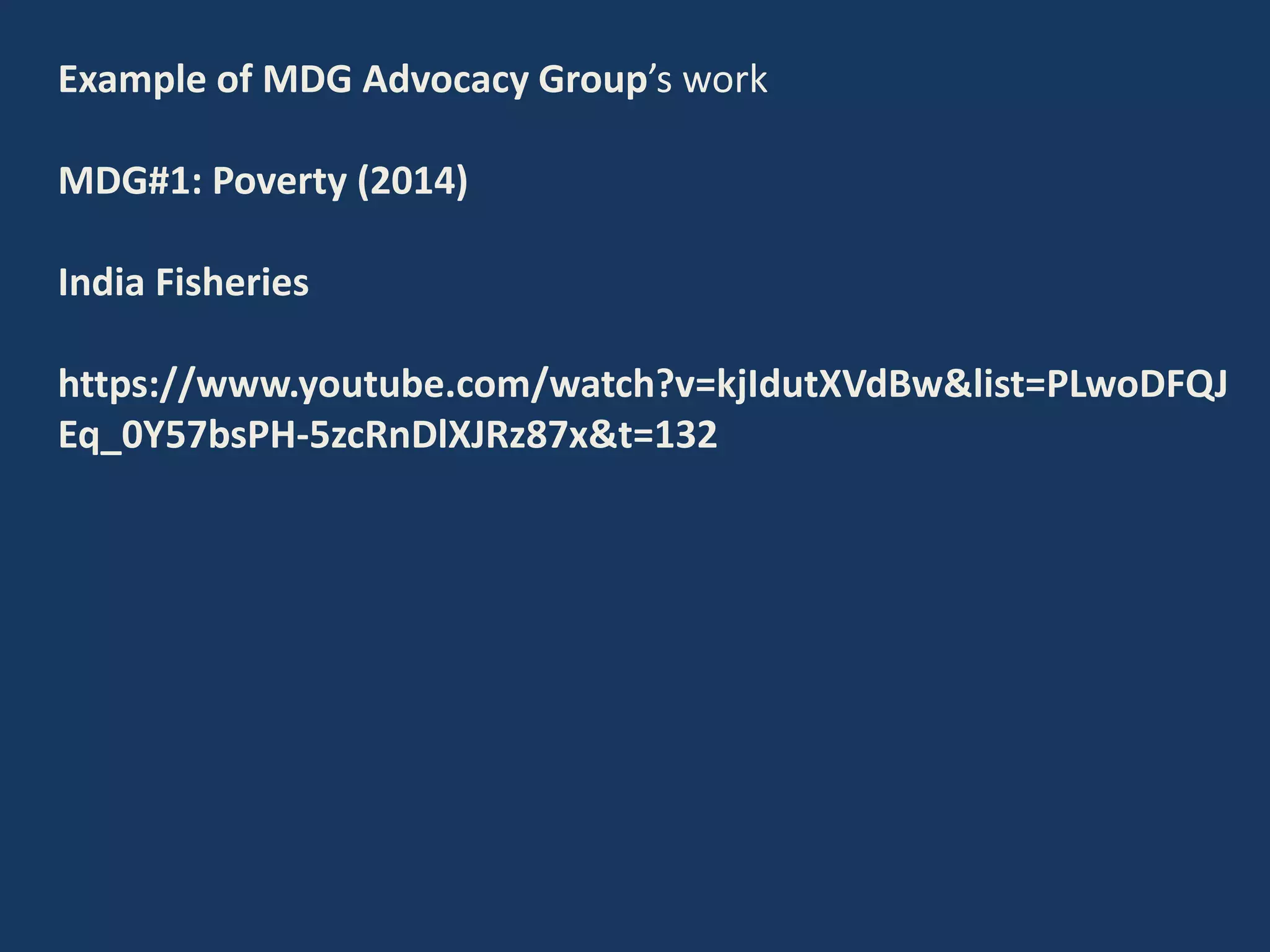 Example of MDG Advocacy Group’s work
MDG#1: Poverty (2014)
India Fisheries
https://www.youtube.com/watch?v=kjIdutXVdBw&list=PLwoDFQJ
Eq_0Y57bsPH-5zcRnDlXJRz87x&t=132
 