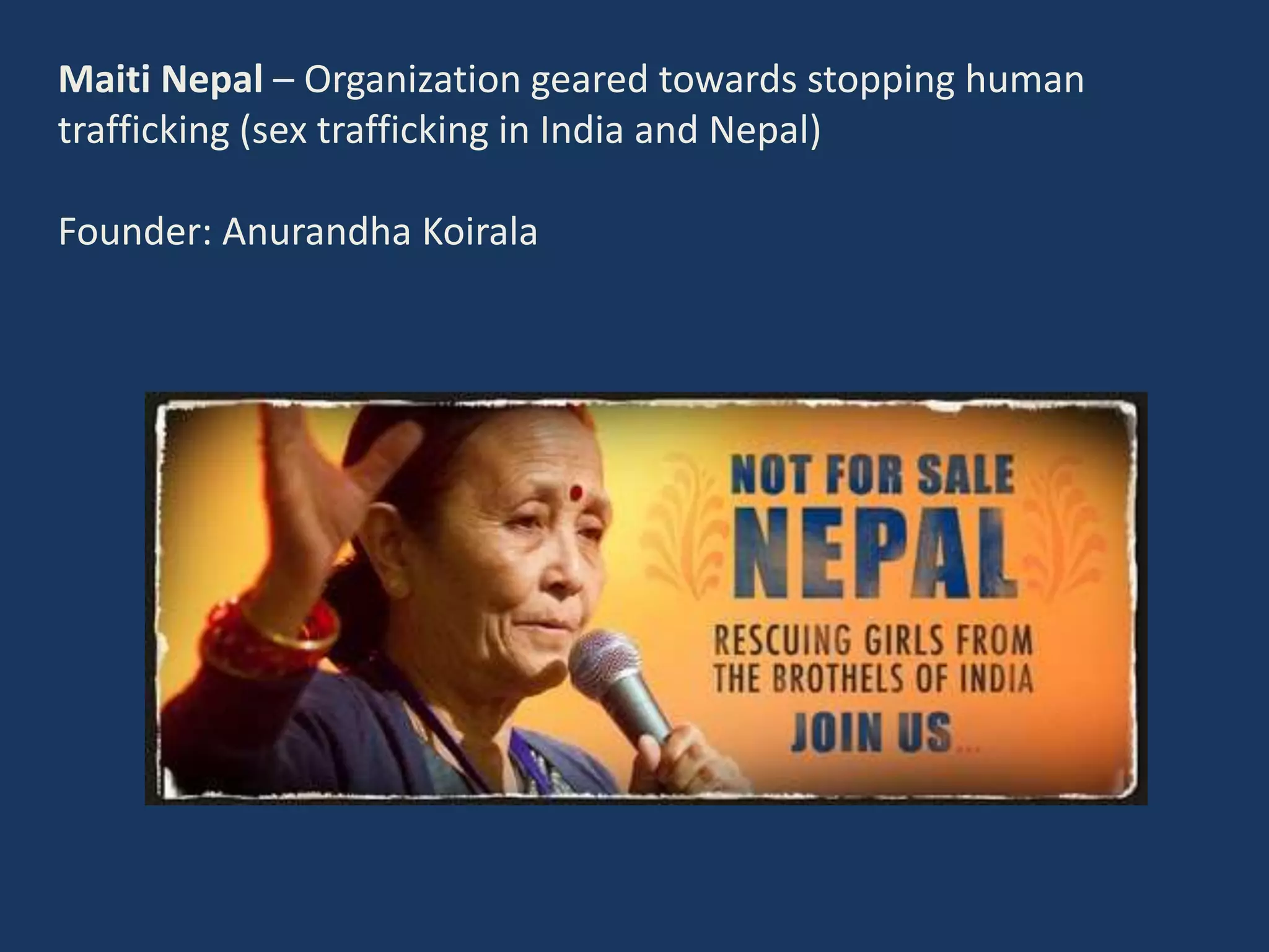 Maiti Nepal – Organization geared towards stopping human
trafficking (sex trafficking in India and Nepal)
Founder: Anurandha Koirala
 